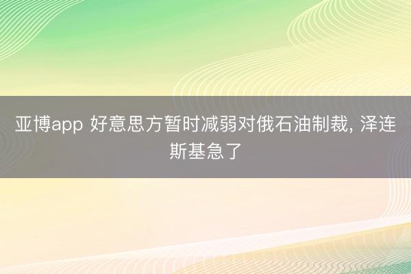 亚博app 好意思方暂时减弱对俄石油制裁， 泽连斯基急了