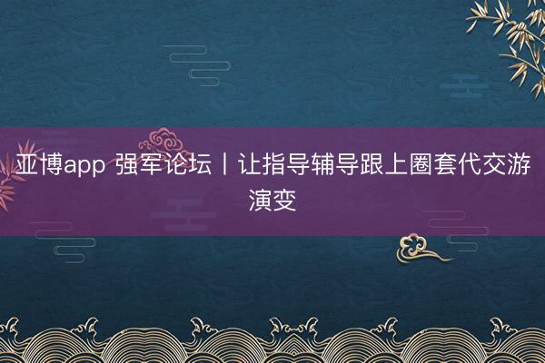 亚博app 强军论坛丨让指导辅导跟上圈套代交游演变