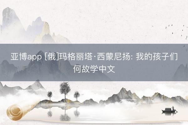 亚博app [俄]玛格丽塔·西蒙尼扬: 我的孩子们何故学中文