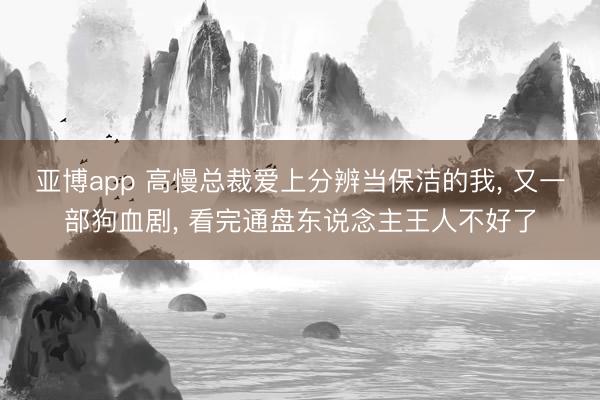 亚博app 高慢总裁爱上分辨当保洁的我， 又一部狗血剧， 看完通盘东说念主王人不好了