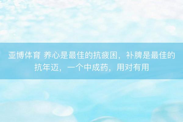 亚博体育 养心是最佳的抗疲困，补脾是最佳的抗年迈，一个中成药，用对有用