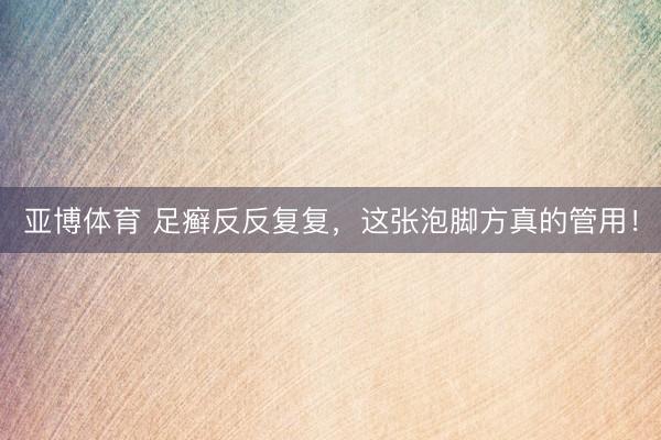 亚博体育 足癣反反复复，这张泡脚方真的管用！