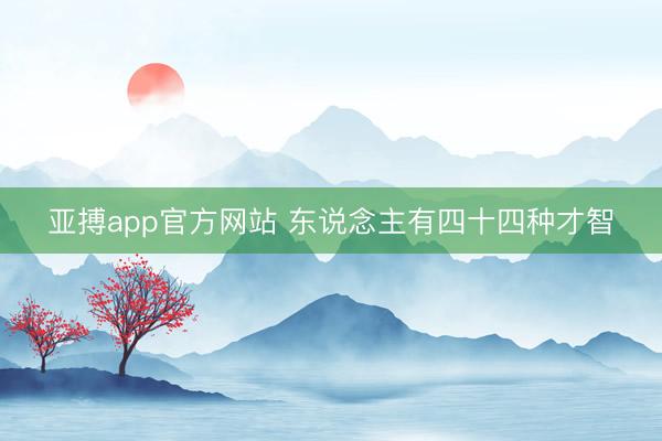 亚搏app官方网站 东说念主有四十四种才智