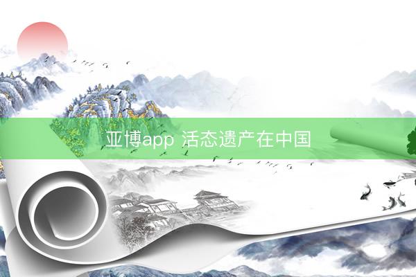 亚博app 活态遗产在中国