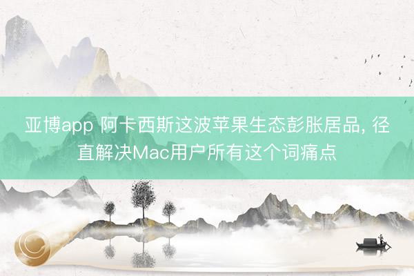 亚博app 阿卡西斯这波苹果生态彭胀居品， 径直解决Mac用户所有这个词痛点