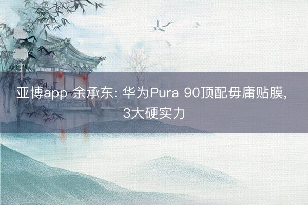亚博app 余承东: 华为Pura 90顶配毋庸贴膜， 3大硬实力