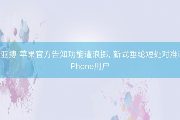 亚搏 苹果官方告知功能遭浪掷， 新式垂纶短处对准iPhone用户