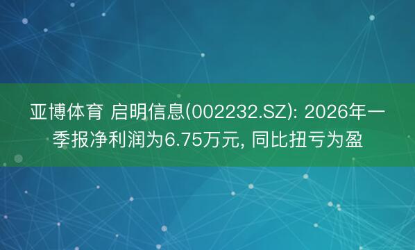 亚博体育 启明信息(002232.SZ): 2026年一季报净利润为6.75万元， 同比扭亏为盈
