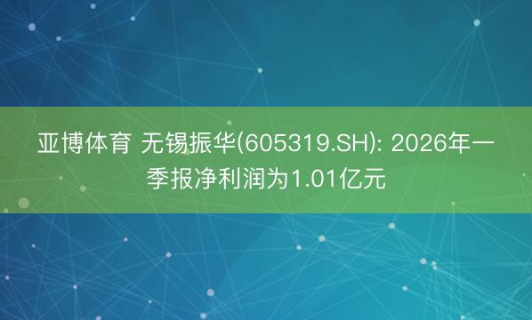亚博体育 无锡振华(605319.SH): 2026年一季报净利润为1.01亿元