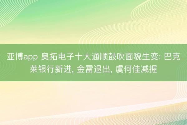 亚博app 奥拓电子十大通顺鼓吹面貌生变: 巴克莱银行新进， 金雷退出， 虞何佳减握