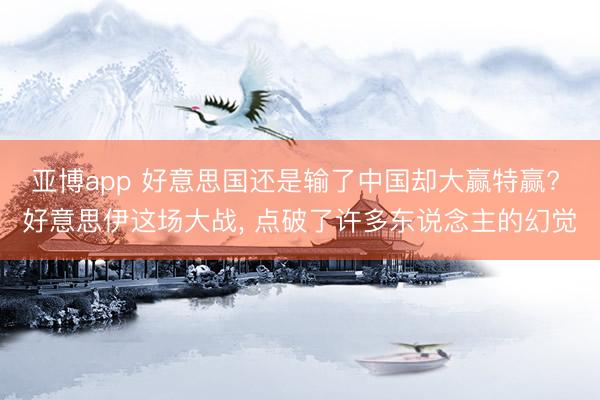亚博app 好意思国还是输了中国却大赢特赢? 好意思伊这场大战， 点破了许多东说念主的幻觉