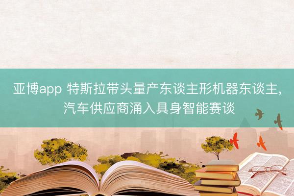 亚博app 特斯拉带头量产东谈主形机器东谈主， 汽车供应商涌入具身智能赛谈