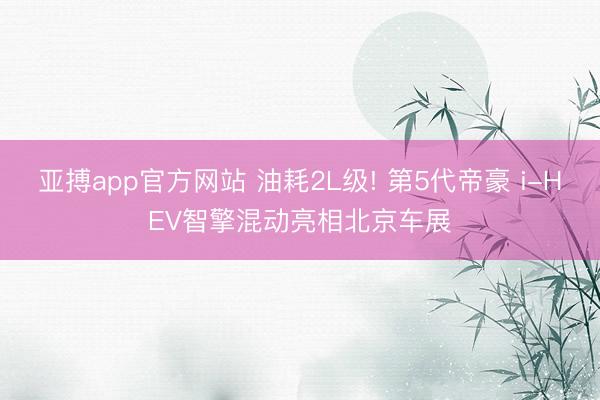 亚搏app官方网站 油耗2L级! 第5代帝豪 i-HEV智擎混动亮相北京车展