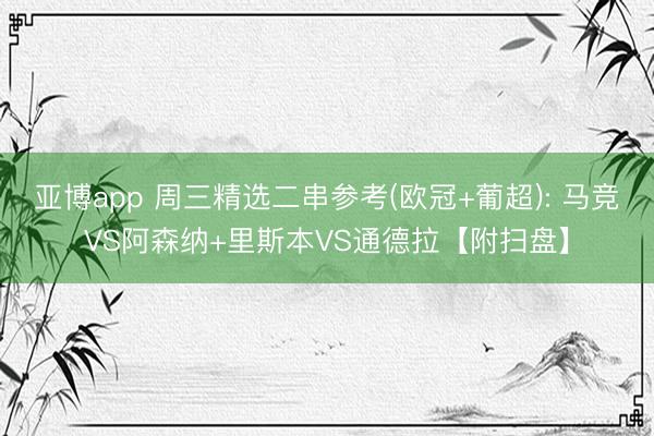 亚博app 周三精选二串参考(欧冠+葡超): 马竞VS阿森纳+里斯本VS通德拉【附扫盘】