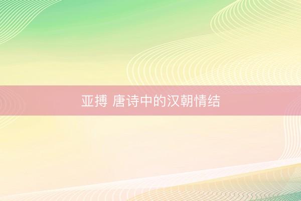 亚搏 唐诗中的汉朝情结