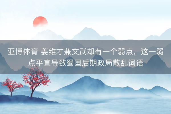 亚博体育 姜维才兼文武却有一个弱点，这一弱点平直导致蜀国后期政局散乱词语