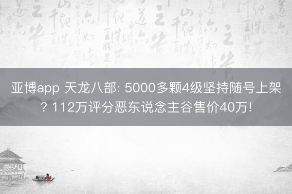 亚博app 天龙八部: 5000多颗4级坚持随号上架? 112万评分恶东说念主谷售价40万!