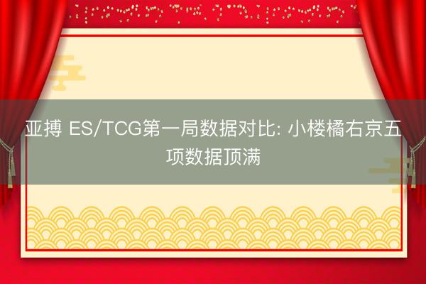 亚搏 ES/TCG第一局数据对比: 小楼橘右京五项数据顶满