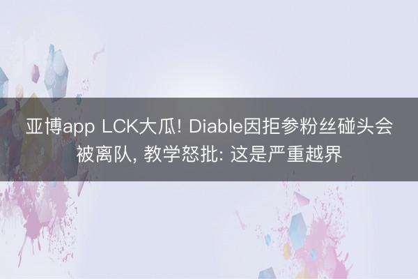 亚博app LCK大瓜! Diable因拒参粉丝碰头会被离队， 教学怒批: 这是严重越界