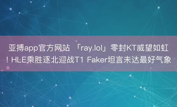 亚搏app官方网站 「ray.lol」零封KT威望如虹! HLE乘胜逐北迎战T1 Faker坦言未达最好气象