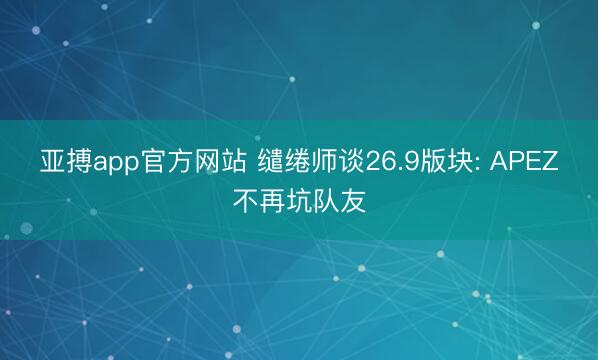 亚搏app官方网站 缱绻师谈26.9版块: APEZ不再坑队友