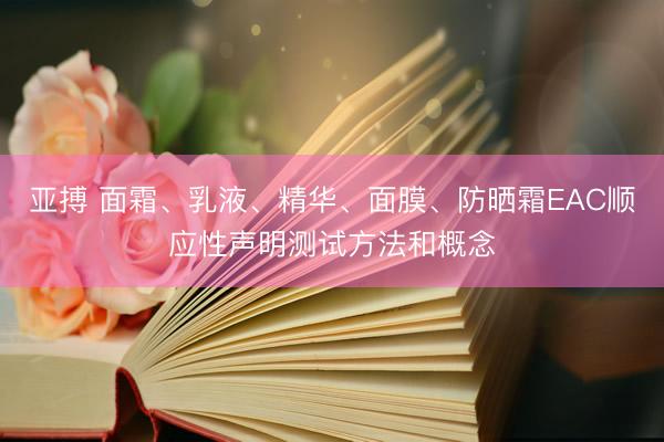 亚搏 面霜、乳液、精华、面膜、防晒霜EAC顺应性声明测试方法和概念