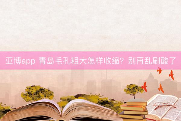 亚博app 青岛毛孔粗大怎样收缩？别再乱刷酸了