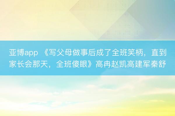 亚博app 《写父母做事后成了全班笑柄，直到家长会那天，全班傻眼》高冉赵凯高建军秦舒