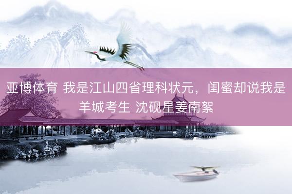 亚博体育 我是江山四省理科状元，闺蜜却说我是羊城考生 沈砚星姜南絮