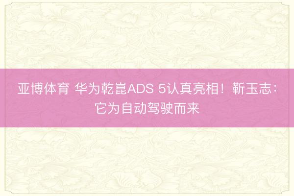 亚博体育 华为乾崑ADS 5认真亮相！靳玉志：它为自动驾驶而来