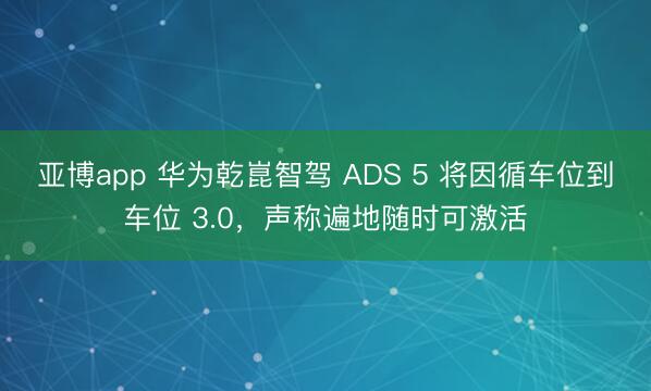 亚博app 华为乾崑智驾 ADS 5 将因循车位到车位 3.0，声称遍地随时可激活