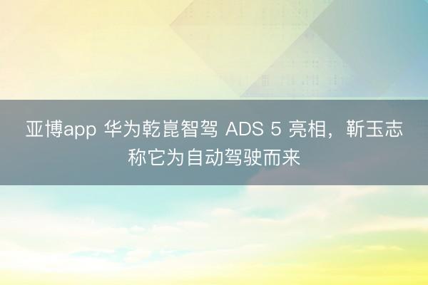 亚博app 华为乾崑智驾 ADS 5 亮相，靳玉志称它为自动驾驶而来
