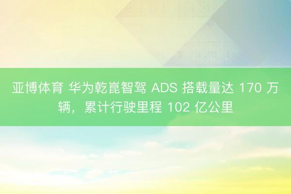 亚博体育 华为乾崑智驾 ADS 搭载量达 170 万辆，累计行驶里程 102 亿公里