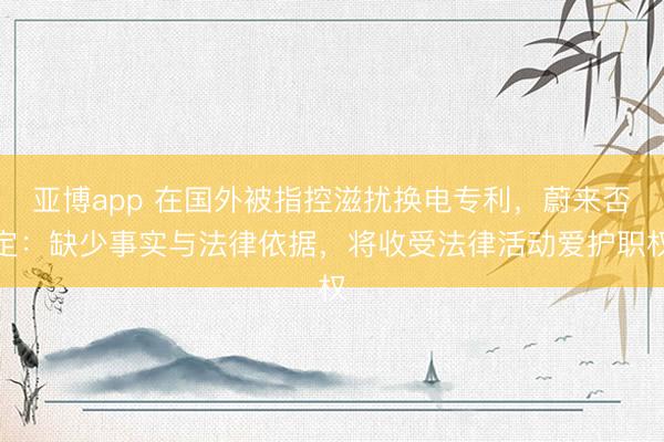 亚博app 在国外被指控滋扰换电专利，蔚来否定：缺少事实与法律依据，将收受法律活动爱护职权