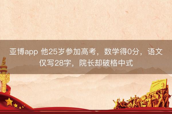 亚博app 他25岁参加高考，数学得0分，语文仅写28字，院长却破格中式