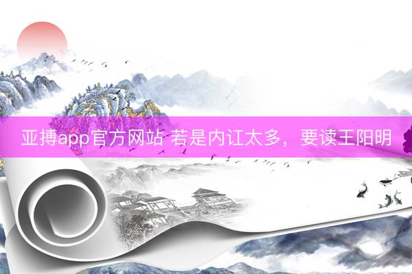 亚搏app官方网站 若是内讧太多，要读王阳明
