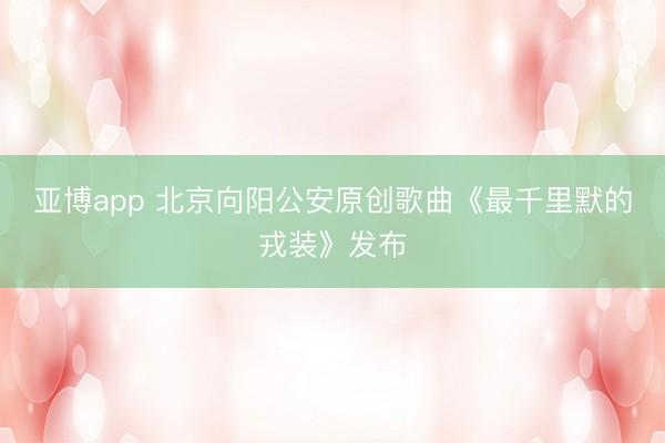 亚博app 北京向阳公安原创歌曲《最千里默的戎装》发布