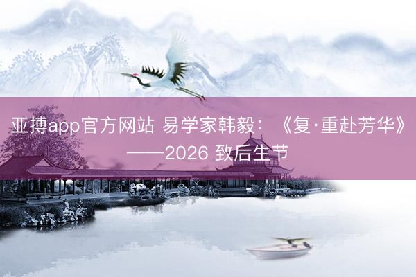 亚搏app官方网站 易学家韩毅：《复·重赴芳华》——2026 致后生节