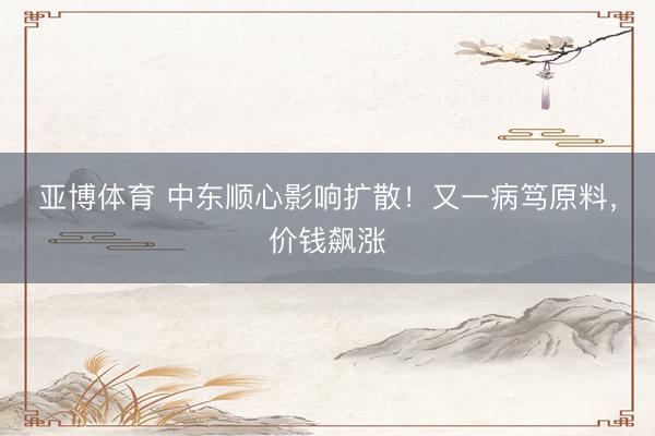 亚博体育 中东顺心影响扩散！又一病笃原料，价钱飙涨