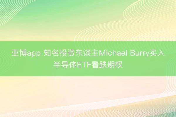 亚博app 知名投资东谈主Michael Burry买入半导体ETF看跌期权