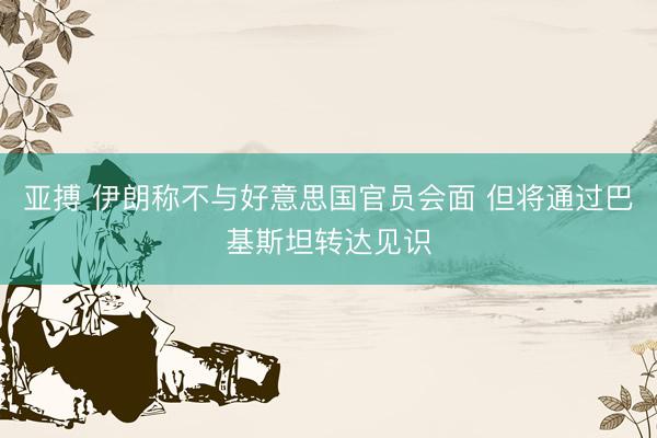 亚搏 伊朗称不与好意思国官员会面 但将通过巴基斯坦转达见识