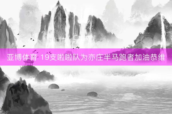 亚博体育 19支啦啦队为亦庄半马跑者加油恭维