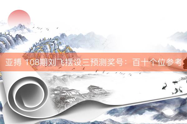 亚搏 108期刘飞摆设三预测奖号：百十个位参考