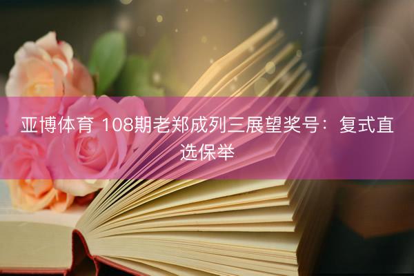 亚博体育 108期老郑成列三展望奖号：复式直选保举