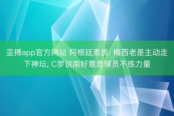 亚搏app官方网站 阿根廷素质: 梅西老是主动走下神坛， C罗说南好意思球员不练力量