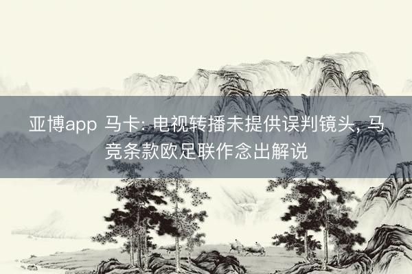 亚博app 马卡: 电视转播未提供误判镜头， 马竞条款欧足联作念出解说