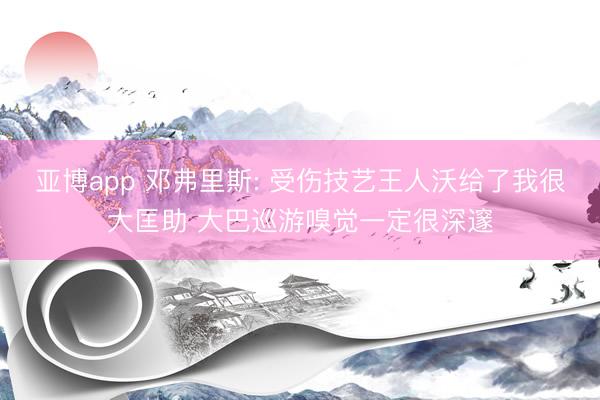 亚博app 邓弗里斯: 受伤技艺王人沃给了我很大匡助 大巴巡游嗅觉一定很深邃