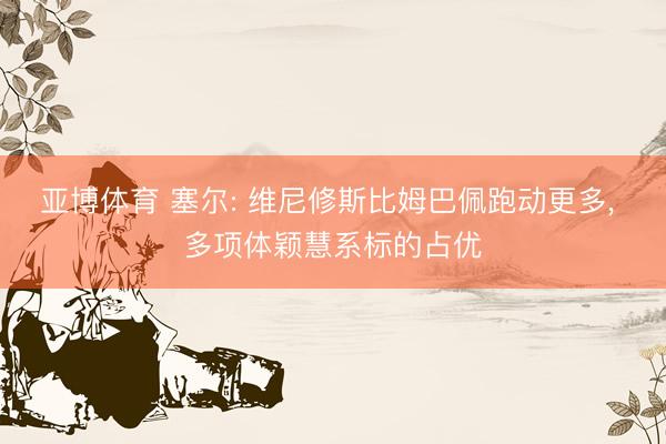 亚博体育 塞尔: 维尼修斯比姆巴佩跑动更多， 多项体颖慧系标的占优
