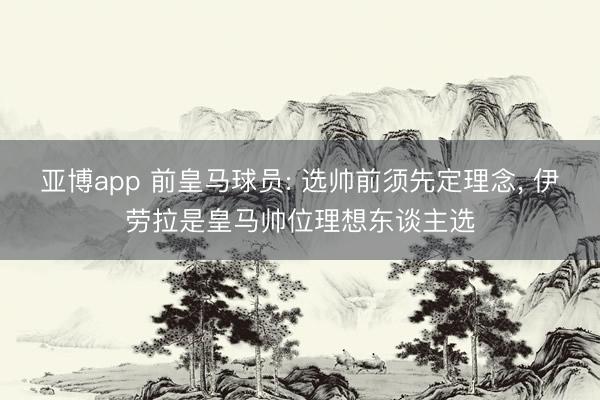 亚博app 前皇马球员: 选帅前须先定理念， 伊劳拉是皇马帅位理想东谈主选
