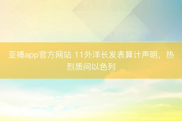 亚搏app官方网站 11外洋长发表算计声明，热烈质问以色列